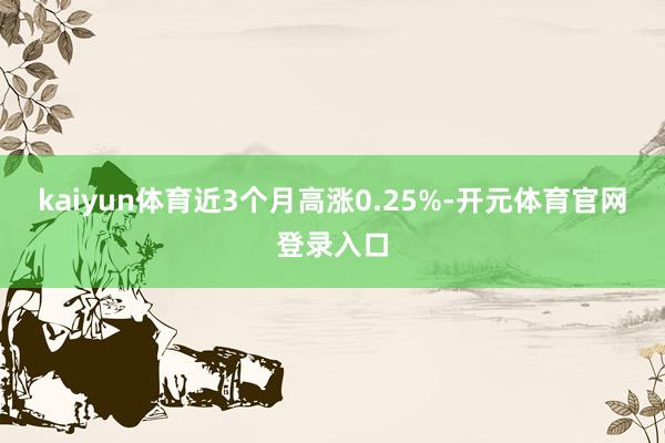 kaiyun体育近3个月高涨0.25%-开元体育官网登录入口