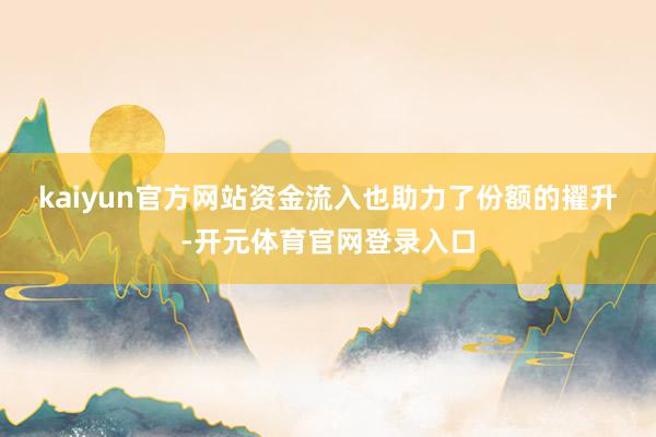 kaiyun官方网站　　资金流入也助力了份额的擢升-开元体育官网登录入口
