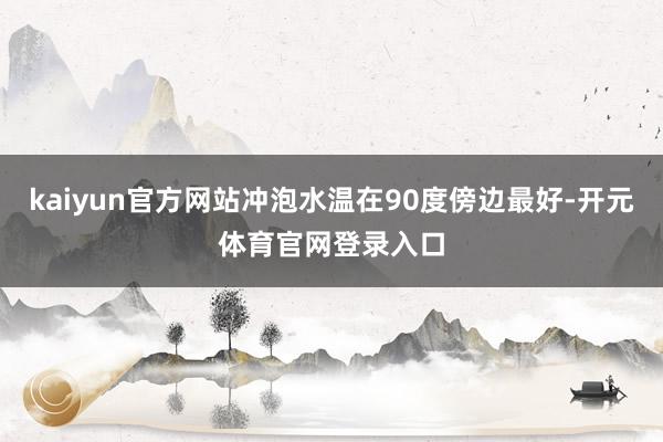 kaiyun官方网站冲泡水温在90度傍边最好-开元体育官网登录入口