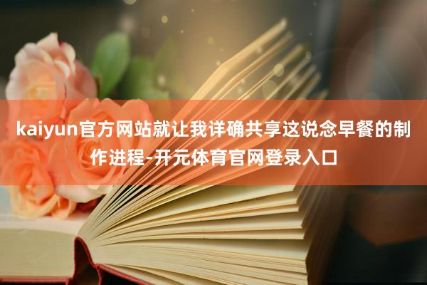 kaiyun官方网站就让我详确共享这说念早餐的制作进程-开元体育官网登录入口