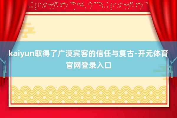 kaiyun取得了广漠宾客的信任与复古-开元体育官网登录入口