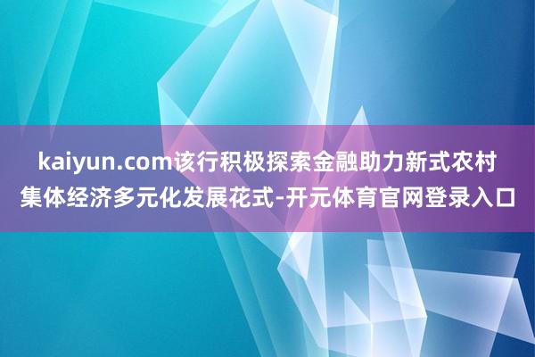 kaiyun.com该行积极探索金融助力新式农村集体经济多元化发展花式-开元体育官网登录入口