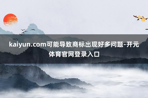 kaiyun.com可能导致商标出现好多问题-开元体育官网登录入口