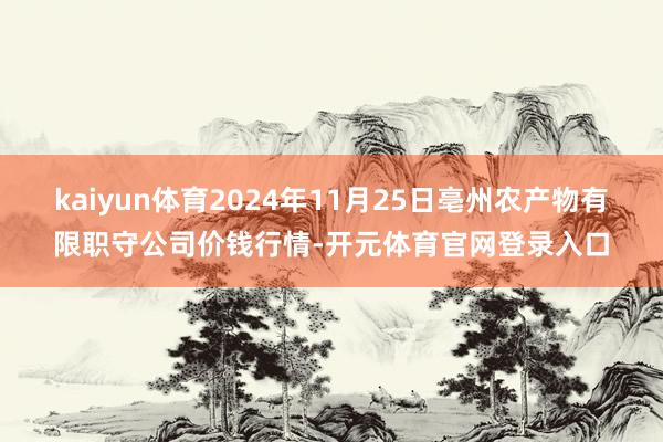 kaiyun体育2024年11月25日亳州农产物有限职守公司价钱行情-开元体育官网登录入口