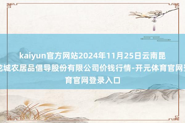 kaiyun官方网站2024年11月25日云南昆明呈贡龙城农居品倡导股份有限公司价钱行情-开元体育官网登录入口