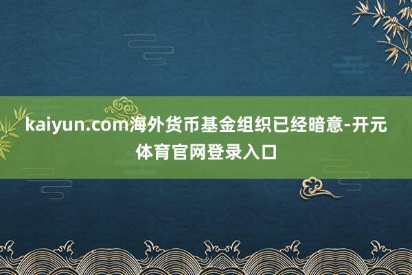kaiyun.com海外货币基金组织已经暗意-开元体育官网登录入口
