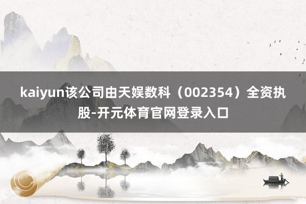 kaiyun该公司由天娱数科（002354）全资执股-开元体育官网登录入口