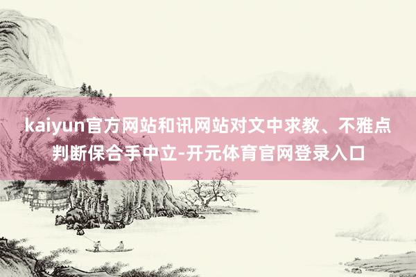 kaiyun官方网站和讯网站对文中求教、不雅点判断保合手中立-开元体育官网登录入口