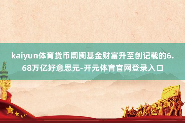 kaiyun体育货币阛阓基金财富升至创记载的6.68万亿好意思元-开元体育官网登录入口