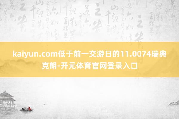 kaiyun.com低于前一交游日的11.0074瑞典克朗-开元体育官网登录入口