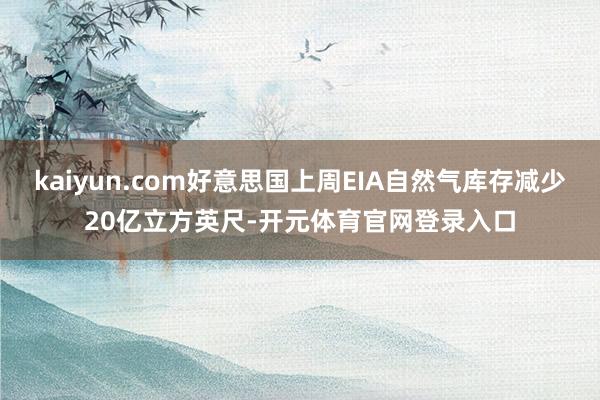 kaiyun.com好意思国上周EIA自然气库存减少20亿立方英尺-开元体育官网登录入口