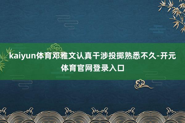 kaiyun体育邓雅文认真干涉投掷熟悉不久-开元体育官网登录入口