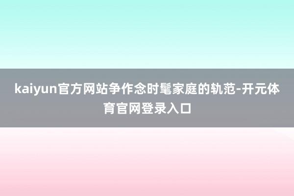 kaiyun官方网站争作念时髦家庭的轨范-开元体育官网登录入口
