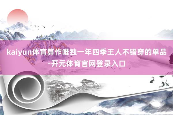 kaiyun体育算作唯独一年四季王人不错穿的单品-开元体育官网登录入口