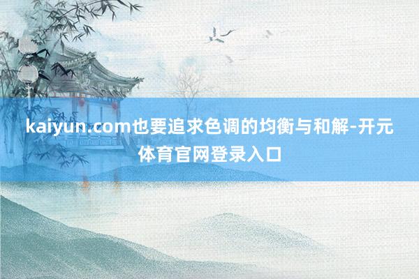 kaiyun.com也要追求色调的均衡与和解-开元体育官网登录入口