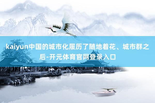 kaiyun中国的城市化履历了随地着花、城市群之后-开元体育官网登录入口