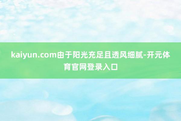kaiyun.com由于阳光充足且透风细腻-开元体育官网登录入口