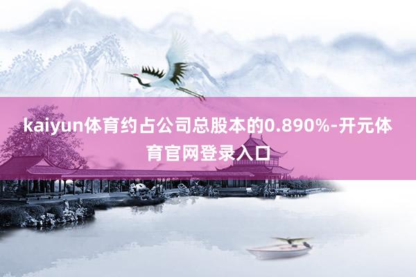 kaiyun体育约占公司总股本的0.890%-开元体育官网登录入口
