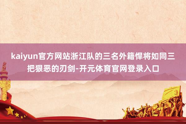 kaiyun官方网站浙江队的三名外籍悍将如同三把狠恶的刃剑-开元体育官网登录入口