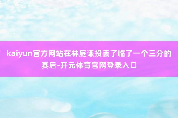 kaiyun官方网站在林庭谦投丢了临了一个三分的赛后-开元体育官网登录入口