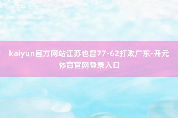 kaiyun官方网站江苏也曾77-62打败广东-开元体育官网登录入口