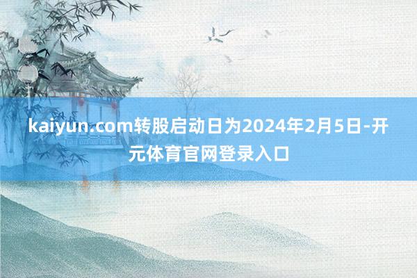 kaiyun.com转股启动日为2024年2月5日-开元体育官网登录入口