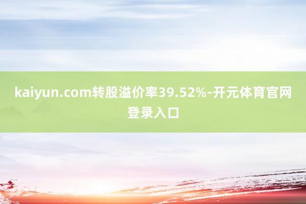 kaiyun.com转股溢价率39.52%-开元体育官网登录入口