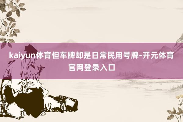 kaiyun体育但车牌却是日常民用号牌-开元体育官网登录入口
