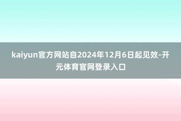 kaiyun官方网站自2024年12月6日起见效-开元体育官网登录入口