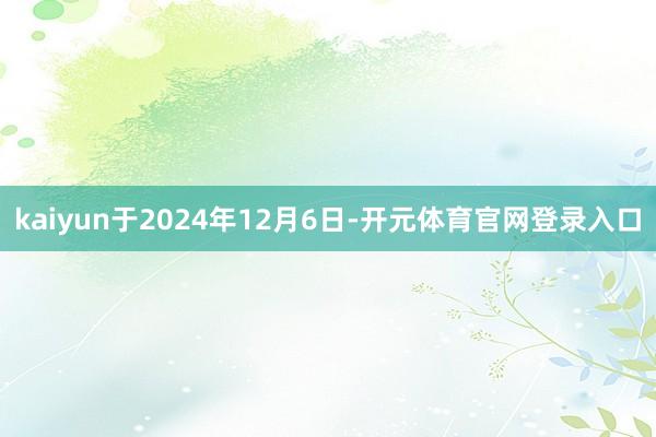 kaiyun于2024年12月6日-开元体育官网登录入口
