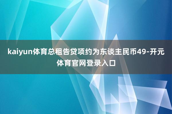 kaiyun体育总租告贷项约为东谈主民币49-开元体育官网登录入口