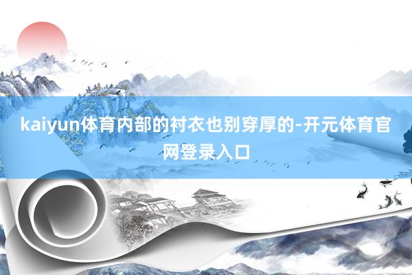 kaiyun体育内部的衬衣也别穿厚的-开元体育官网登录入口