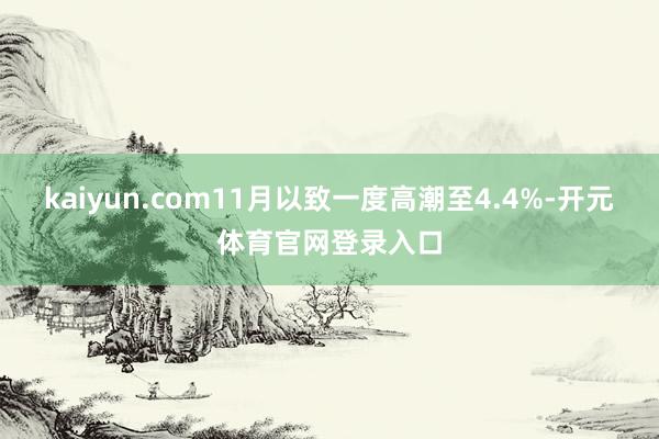 kaiyun.com11月以致一度高潮至4.4%-开元体育官网登录入口