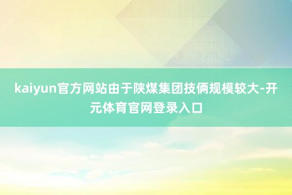 kaiyun官方网站由于陕煤集团技俩规模较大-开元体育官网登录入口