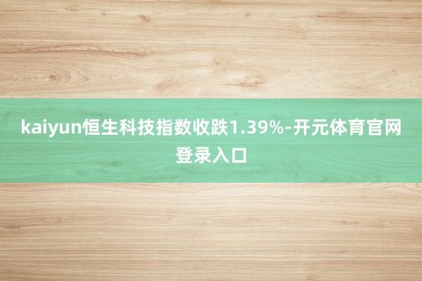kaiyun恒生科技指数收跌1.39%-开元体育官网登录入口