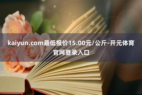 kaiyun.com最低报价15.00元/公斤-开元体育官网登录入口