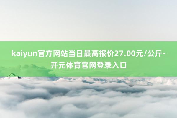 kaiyun官方网站当日最高报价27.00元/公斤-开元体育官网登录入口