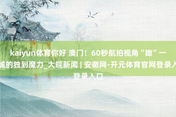 kaiyun体育你好 澳门！60秒航拍视角“瞰”一座城的独到魔力_大皖新闻 | 安徽网-开元体育官网登录入口