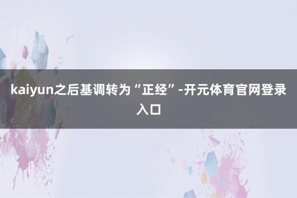 kaiyun之后基调转为“正经”-开元体育官网登录入口