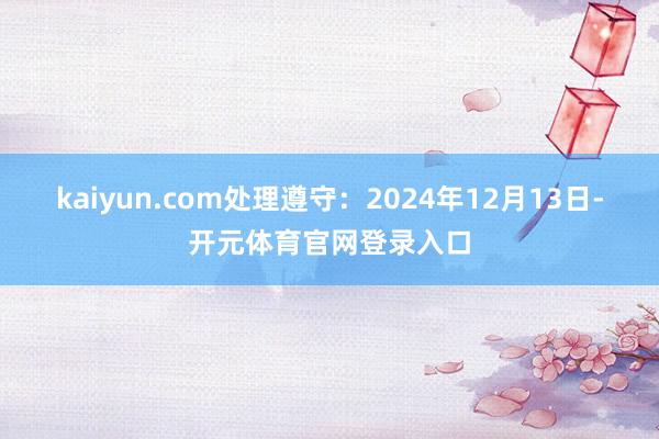 kaiyun.com处理遵守：2024年12月13日-开元体育官网登录入口