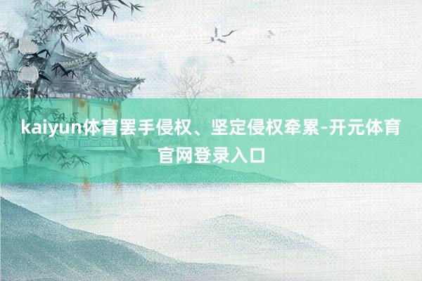 kaiyun体育罢手侵权、坚定侵权牵累-开元体育官网登录入口