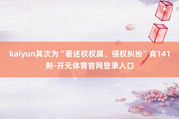 kaiyun其次为“著述权权属、侵权纠纷”有141则-开元体育官网登录入口