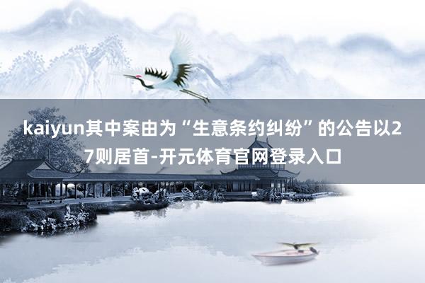 kaiyun其中案由为“生意条约纠纷”的公告以27则居首-开元体育官网登录入口