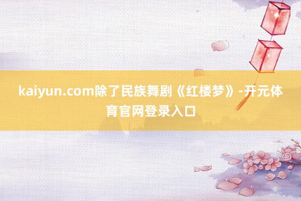 kaiyun.com除了民族舞剧《红楼梦》-开元体育官网登录入口