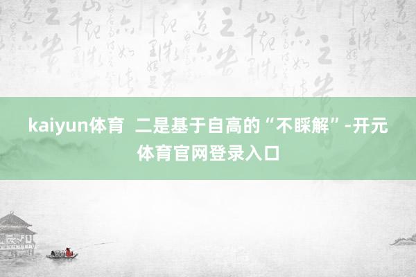 kaiyun体育  二是基于自高的“不睬解”-开元体育官网登录入口
