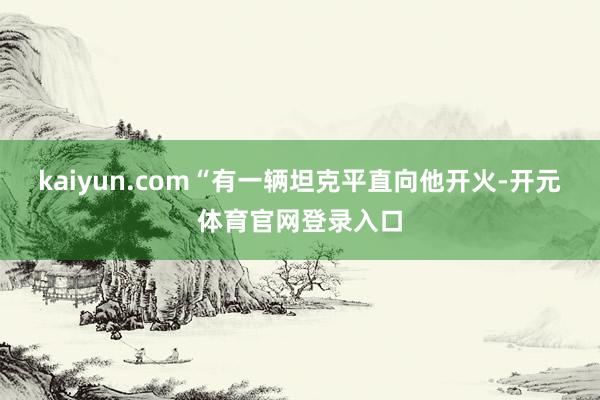 kaiyun.com“有一辆坦克平直向他开火-开元体育官网登录入口