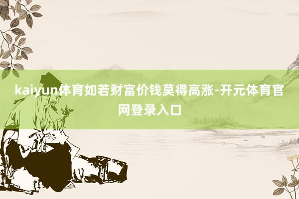 kaiyun体育如若财富价钱莫得高涨-开元体育官网登录入口