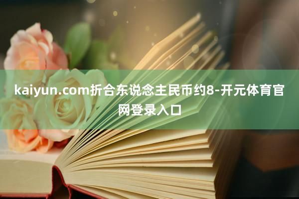 kaiyun.com折合东说念主民币约8-开元体育官网登录入口
