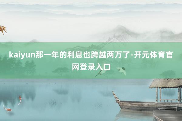 kaiyun那一年的利息也跨越两万了-开元体育官网登录入口
