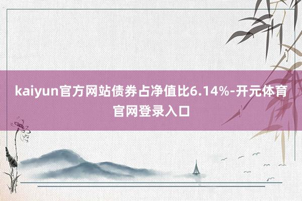 kaiyun官方网站债券占净值比6.14%-开元体育官网登录入口